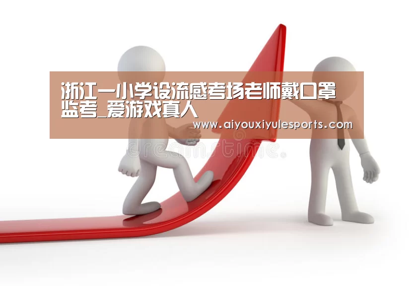 浙江一小学设流感考场老师戴口罩监考_爱游戏真人(图1) 爱游戏登录