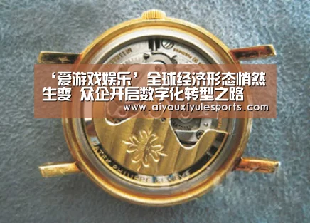 ‘爱游戏娱乐’全球经济形态悄然生变 众企开启数字化转型之路(图1) 爱游戏娱乐